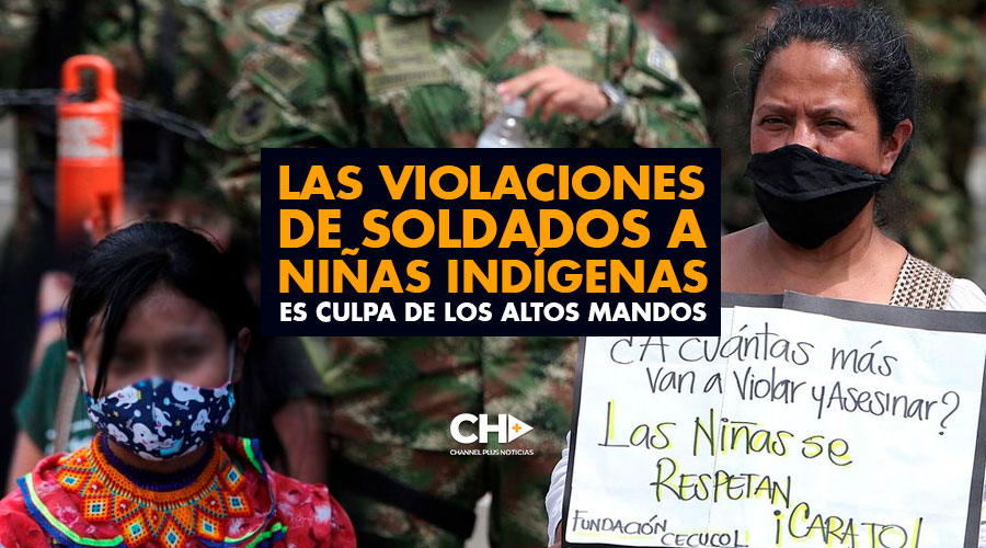 Las VIOLACIONES de soldados a niñas Indígenas es CULPA de los ALTOS MANDOS