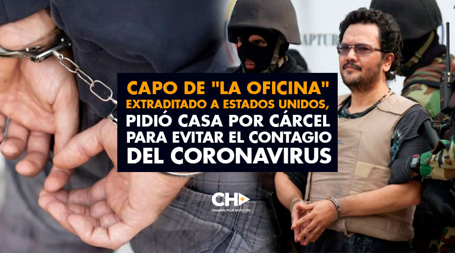 Un capo de «la Oficina» extraditado a Estados Unidos, pidió casa por cárcel para evitar el contagio del coronavirus en prisión